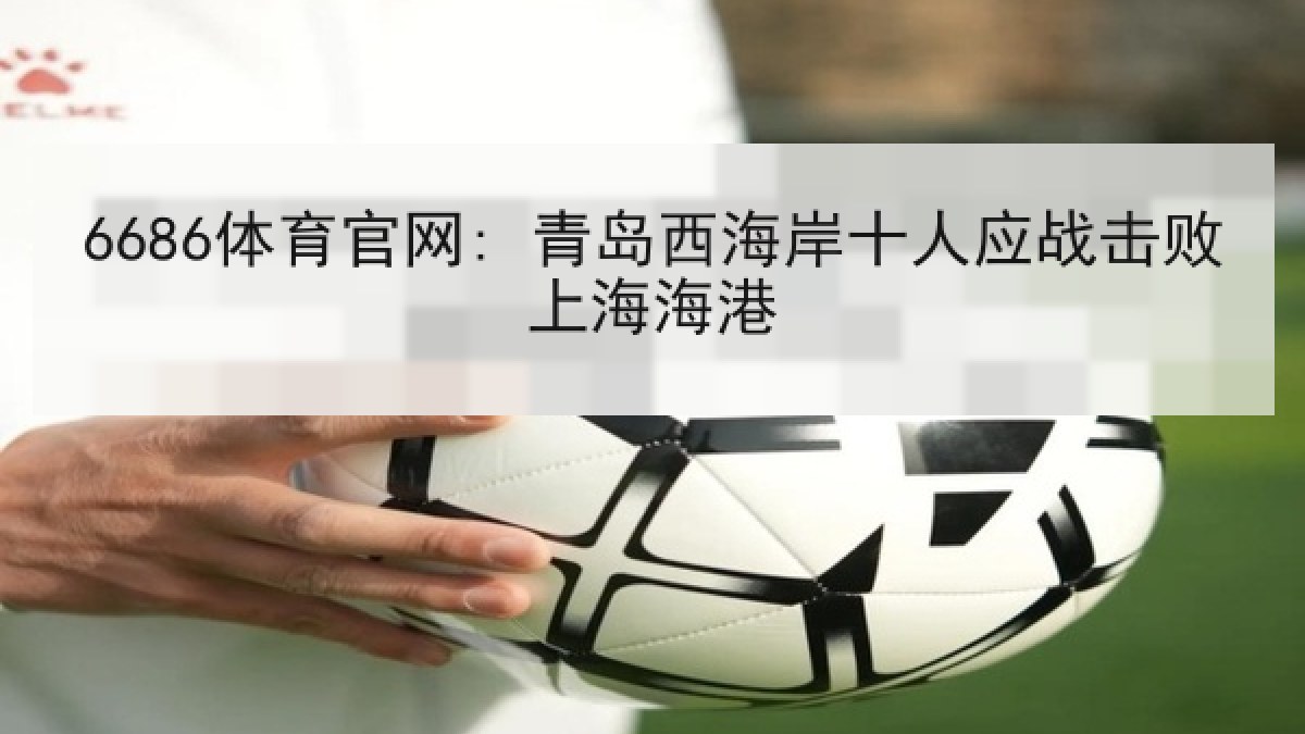 6686体育官网: 青岛西海岸十人应战击败上海海港 6686体育官网: 青岛西海岸十人应战击败上海海港