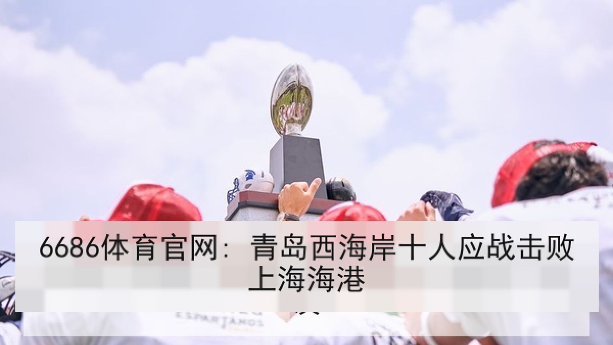 6686体育官网: 青岛西海岸十人应战击败上海海港