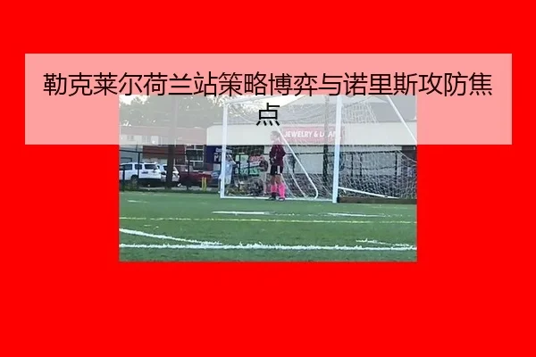 勒克莱尔荷兰站策略博弈与诺里斯攻防焦点