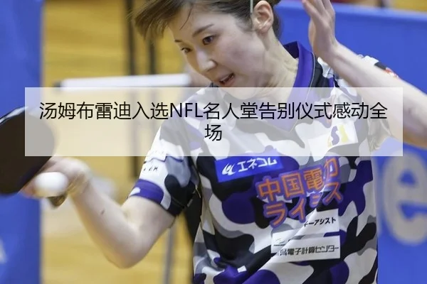 汤姆布雷迪入选NFL名人堂告别仪式感动全场