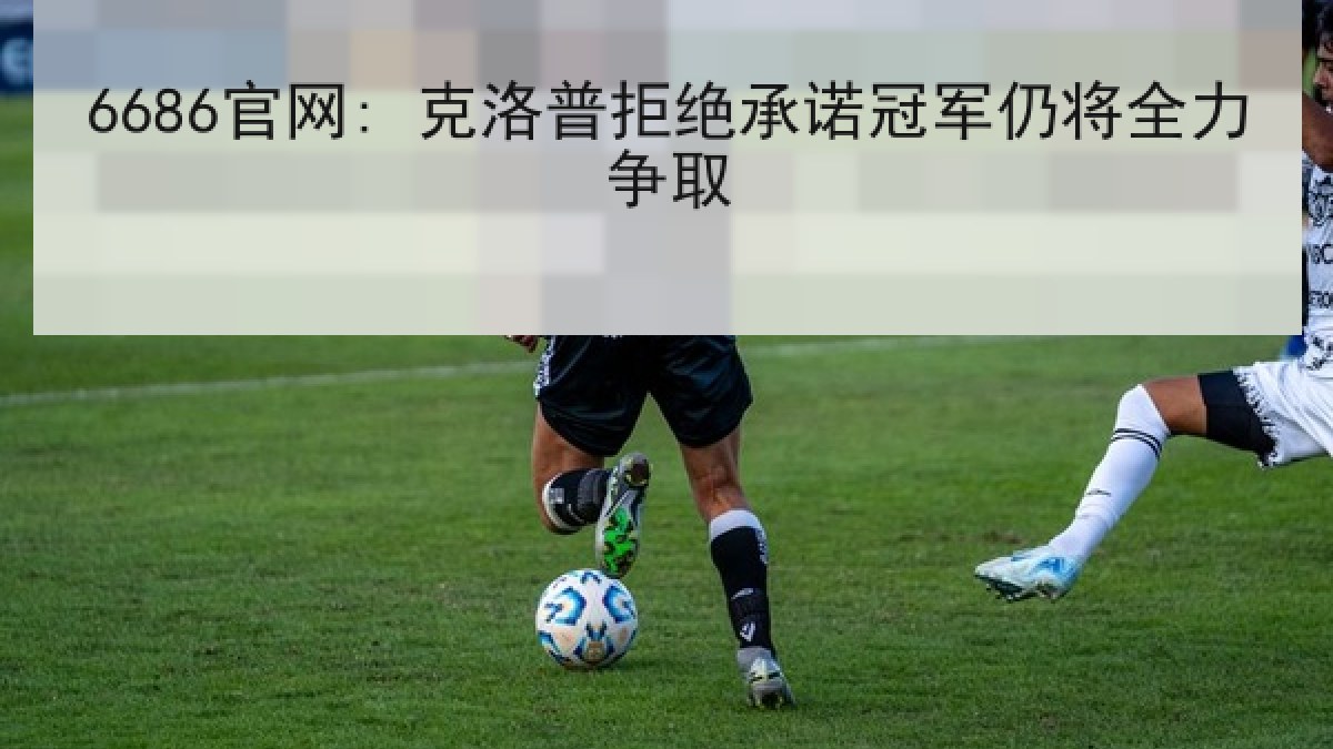 6686官网: 克洛普拒绝承诺冠军仍将全力争取