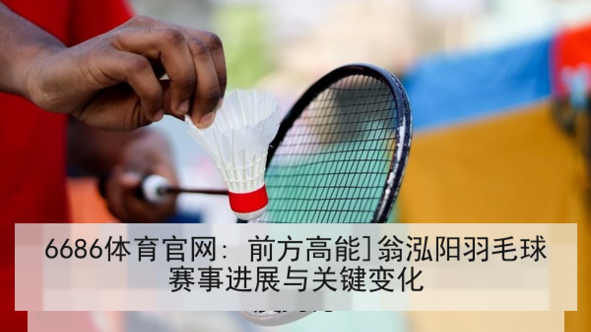 6686体育官网: 前方高能]翁泓阳羽毛球赛事进展与关键变化