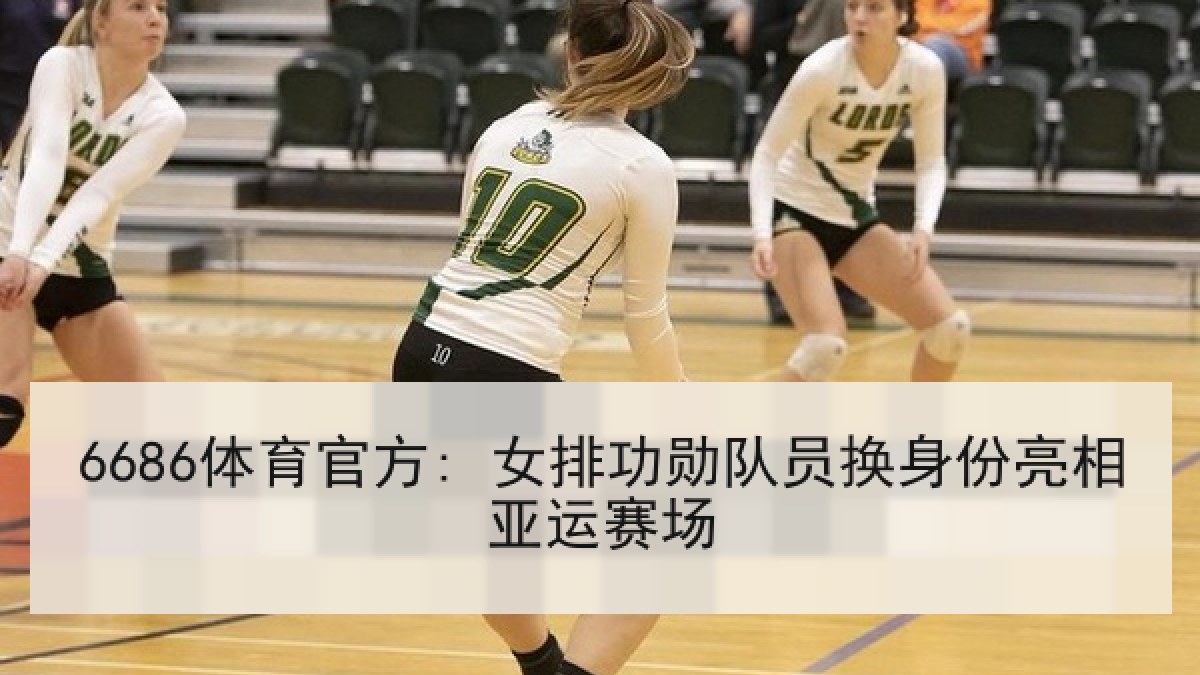 6686体育官方: 女排功勋队员换身份亮相亚运赛场 6686体育官方: 女排功勋队员换身份亮相亚运赛场