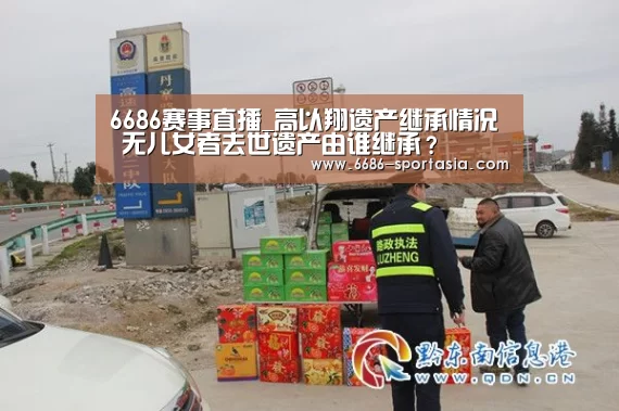 6686赛事直播_高以翔遗产继承情况 无儿女者去世遗产由谁继承？